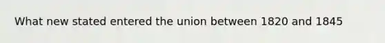 What new stated entered the union between 1820 and 1845