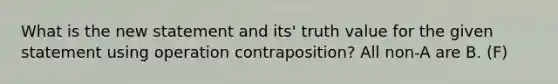 What is the new statement and its' truth value for the given statement using operation contraposition? All non-A are B. (F)