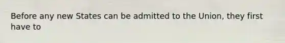 Before any new States can be admitted to the Union, they first have to