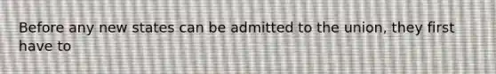 Before any new states can be admitted to the union, they first have to