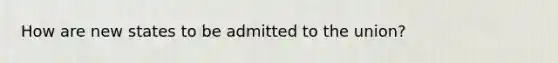 How are new states to be admitted to the union?