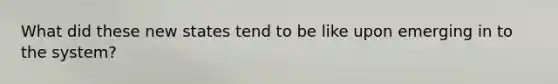 What did these new states tend to be like upon emerging in to the system?