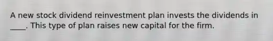 A new stock dividend reinvestment plan invests the dividends in ____. This type of plan raises new capital for the firm.