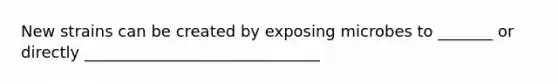 New strains can be created by exposing microbes to _______ or directly ______________________________