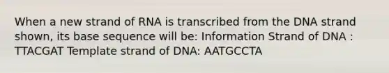 When a new strand of RNA is transcribed from the DNA strand shown, its base sequence will be: Information Strand of DNA : TTACGAT Template strand of DNA: AATGCCTA