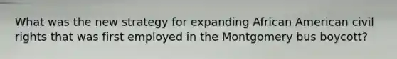 What was the new strategy for expanding African American civil rights that was first employed in the Montgomery bus boycott?