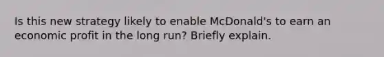 Is this new strategy likely to enable​ McDonald's to earn an economic profit in the long​ run? Briefly explain.