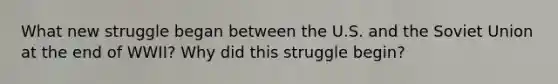 What new struggle began between the U.S. and the Soviet Union at the end of WWII? Why did this struggle begin?