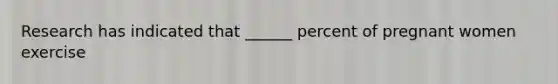 Research has indicated that ______ percent of pregnant women exercise