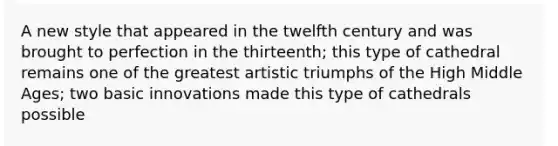 A new style that appeared in the twelfth century and was brought to perfection in the thirteenth; this type of cathedral remains one of the greatest artistic triumphs of the High Middle Ages; two basic innovations made this type of cathedrals possible