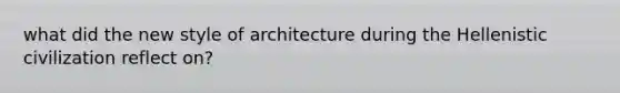 what did the new style of architecture during the Hellenistic civilization reflect on?