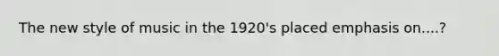 The new style of music in the 1920's placed emphasis on....?