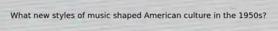 What new styles of music shaped American culture in the 1950s?