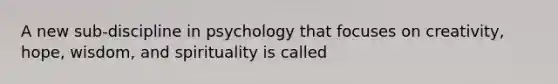 A new sub-discipline in psychology that focuses on creativity, hope, wisdom, and spirituality is called