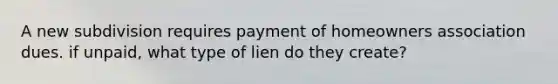 A new subdivision requires payment of homeowners association dues. if unpaid, what type of lien do they create?