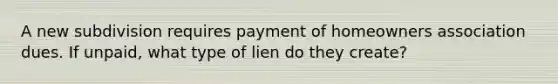 A new subdivision requires payment of homeowners association dues. If unpaid, what type of lien do they create?