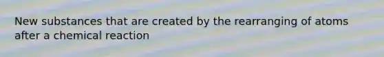 New substances that are created by the rearranging of atoms after a chemical reaction