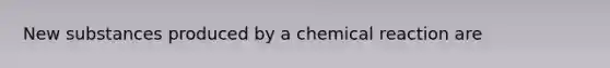 New substances produced by a chemical reaction are