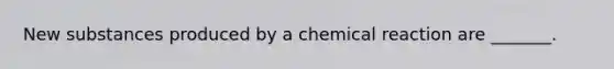 New substances produced by a chemical reaction are _______.