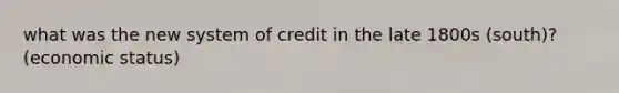 what was the new system of credit in the late 1800s (south)? (economic status)