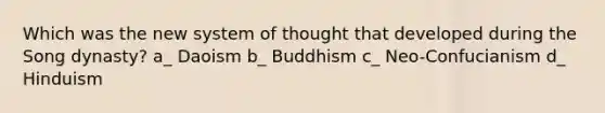 Which was the new system of thought that developed during the Song dynasty? a_ Daoism b_ Buddhism c_ Neo-Confucianism d_ Hinduism