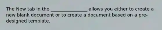 The New tab in the ________________ allows you either to create a new blank document or to create a document based on a pre-designed template.