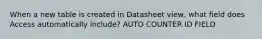 When a new table is created in Datasheet view, what field does Access automatically include? AUTO COUNTER ID FIELD