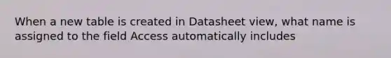 When a new table is created in Datasheet view, what name is assigned to the field Access automatically includes