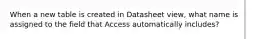 When a new table is created in Datasheet view, what name is assigned to the field that Access automatically includes?