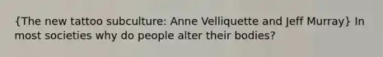 (The new tattoo subculture: Anne Velliquette and Jeff Murray) In most societies why do people alter their bodies?