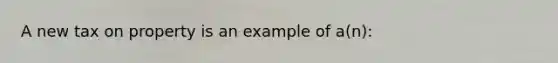 A new tax on property is an example of a(n):