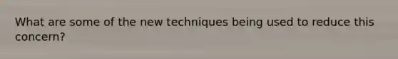 What are some of the new techniques being used to reduce this concern?