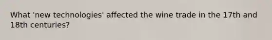 What 'new technologies' affected the wine trade in the 17th and 18th centuries?