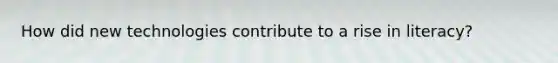 How did new technologies contribute to a rise in literacy?