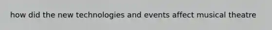 how did the new technologies and events affect musical theatre