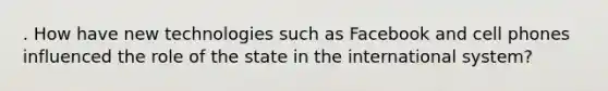. How have new technologies such as Facebook and cell phones influenced the role of the state in the international system?