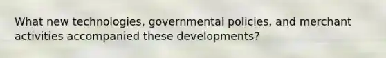 What new technologies, governmental policies, and merchant activities accompanied these developments?