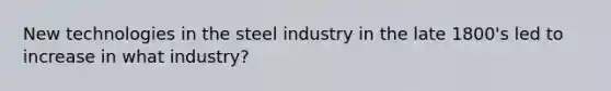 New technologies in the steel industry in the late 1800's led to increase in what industry?