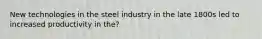 New technologies in the steel industry in the late 1800s led to increased productivity in the?