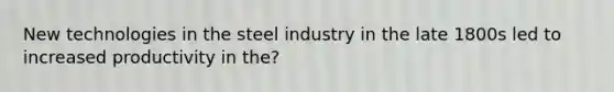 New technologies in the steel industry in the late 1800s led to increased productivity in the?