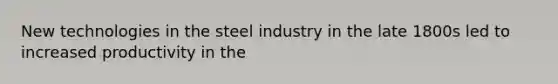 New technologies in the steel industry in the late 1800s led to increased productivity in the