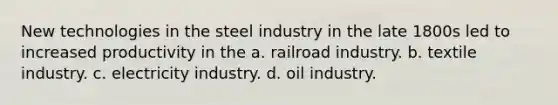 New technologies in the steel industry in the late 1800s led to increased productivity in the a. railroad industry. b. textile industry. c. electricity industry. d. oil industry.