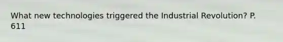 What new technologies triggered the Industrial Revolution? P. 611