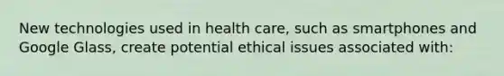 New technologies used in health care, such as smartphones and Google Glass, create potential ethical issues associated with: