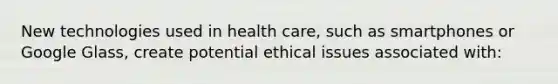 New technologies used in health care, such as smartphones or Google Glass, create potential ethical issues associated with: