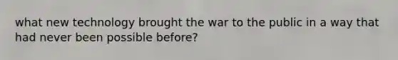 what new technology brought the war to the public in a way that had never been possible before?