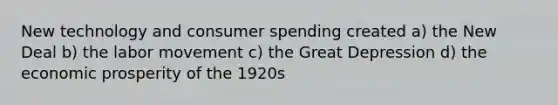 New technology and consumer spending created a) the New Deal b) the labor movement c) the Great Depression d) the economic prosperity of the 1920s