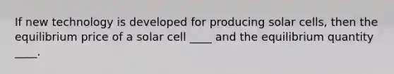 If new technology is developed for producing solar cells, then the equilibrium price of a solar cell ____ and the equilibrium quantity ____.