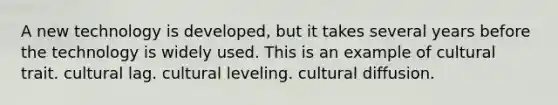 A new technology is developed, but it takes several years before the technology is widely used. This is an example of cultural trait. cultural lag. cultural leveling. cultural diffusion.