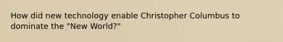 How did new technology enable Christopher Columbus to dominate the "New World?"